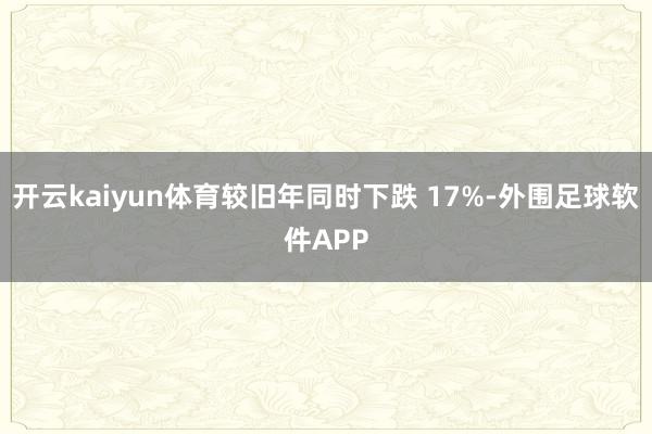 开云kaiyun体育较旧年同时下跌 17%-外围足球软件APP