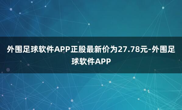 外围足球软件APP正股最新价为27.78元-外围足球软件APP