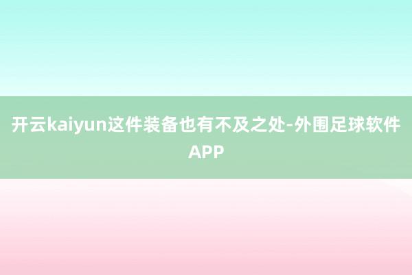 开云kaiyun这件装备也有不及之处-外围足球软件APP