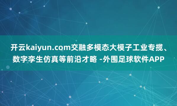 开云kaiyun.com交融多模态大模子工业专揽、数字孪生仿真等前沿才略 -外围足球软件APP