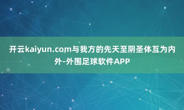 开云kaiyun.com与我方的先天至阴圣体互为内外-外围足球软件APP