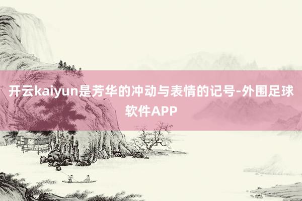 开云kaiyun是芳华的冲动与表情的记号-外围足球软件APP