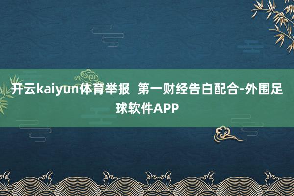 开云kaiyun体育举报  第一财经告白配合-外围足球软件APP