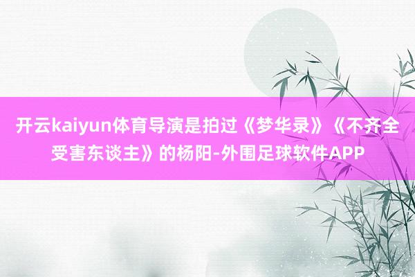 开云kaiyun体育导演是拍过《梦华录》《不齐全受害东谈主》的杨阳-外围足球软件APP