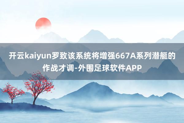 开云kaiyun罗致该系统将增强667A系列潜艇的作战才调-外围足球软件APP