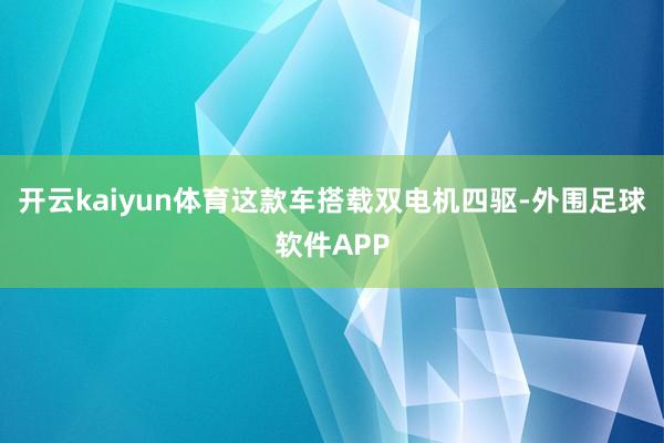 开云kaiyun体育这款车搭载双电机四驱-外围足球软件APP