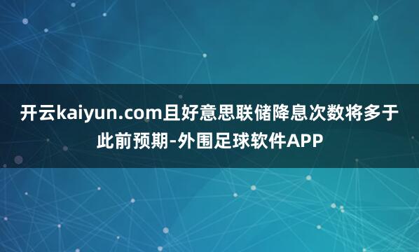 开云kaiyun.com且好意思联储降息次数将多于此前预期-外围足球软件APP