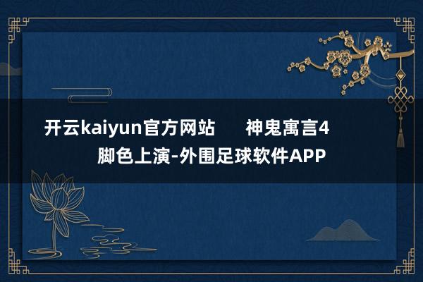 开云kaiyun官方网站      神鬼寓言4          脚色上演-外围足球软件APP