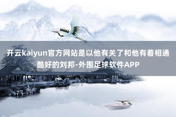 开云kaiyun官方网站是以他有关了和他有着相通酷好的刘邦-外围足球软件APP