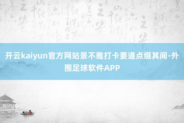 开云kaiyun官方网站景不雅打卡要道点缀其间-外围足球软件APP