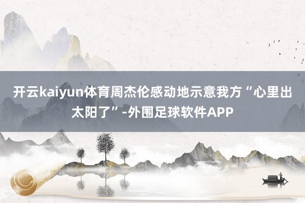 开云kaiyun体育周杰伦感动地示意我方“心里出太阳了”-外围足球软件APP