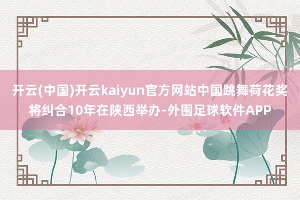 开云(中国)开云kaiyun官方网站中国跳舞荷花奖将纠合10年在陕西举办-外围足球软件APP