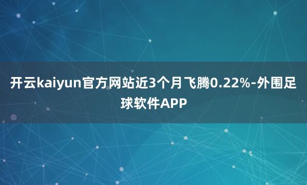 开云kaiyun官方网站近3个月飞腾0.22%-外围足球软件APP