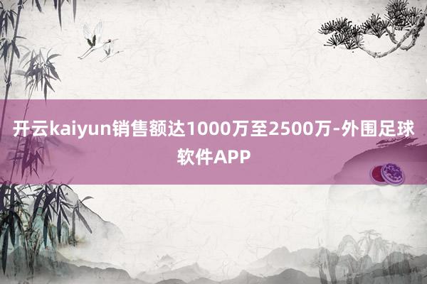 开云kaiyun销售额达1000万至2500万-外围足球软件APP
