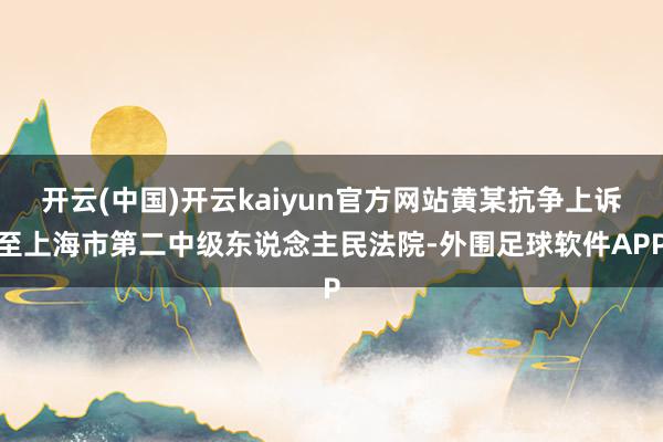 开云(中国)开云kaiyun官方网站黄某抗争上诉至上海市第二中级东说念主民法院-外围足球软件APP