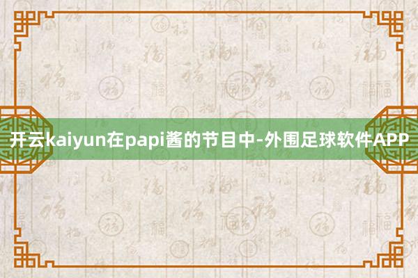 开云kaiyun在papi酱的节目中-外围足球软件APP