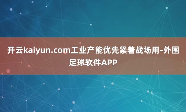 开云kaiyun.com工业产能优先紧着战场用-外围足球软件APP