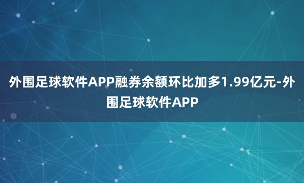 外围足球软件APP融券余额环比加多1.99亿元-外围足球软件APP