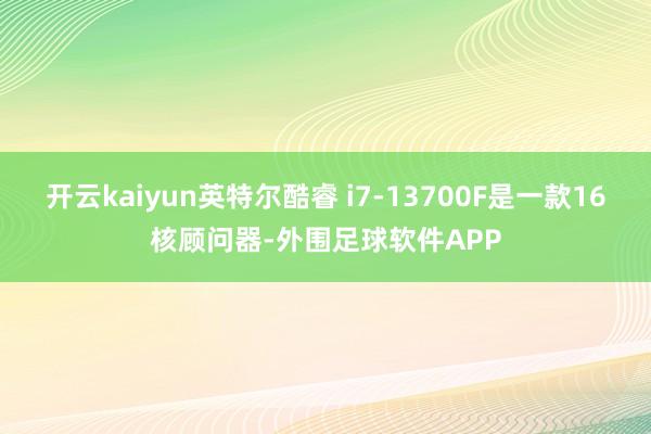 开云kaiyun英特尔酷睿 i7-13700F是一款16核顾问器-外围足球软件APP