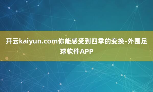开云kaiyun.com你能感受到四季的变换-外围足球软件APP