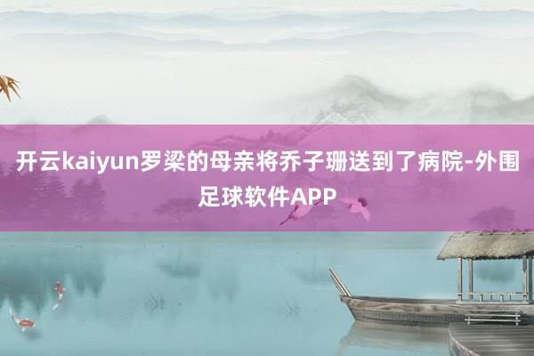 开云kaiyun罗梁的母亲将乔子珊送到了病院-外围足球软件APP