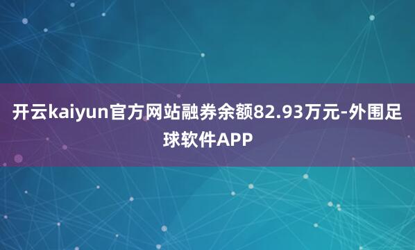 开云kaiyun官方网站融券余额82.93万元-外围足球软件APP