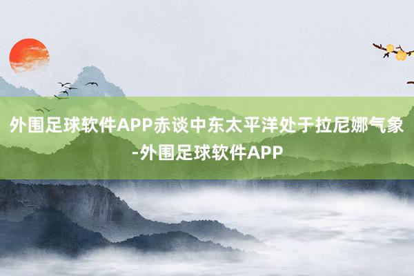 外围足球软件APP赤谈中东太平洋处于拉尼娜气象-外围足球软件APP