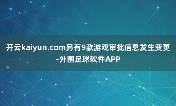 开云kaiyun.com另有9款游戏审批信息发生变更-外围足球软件APP