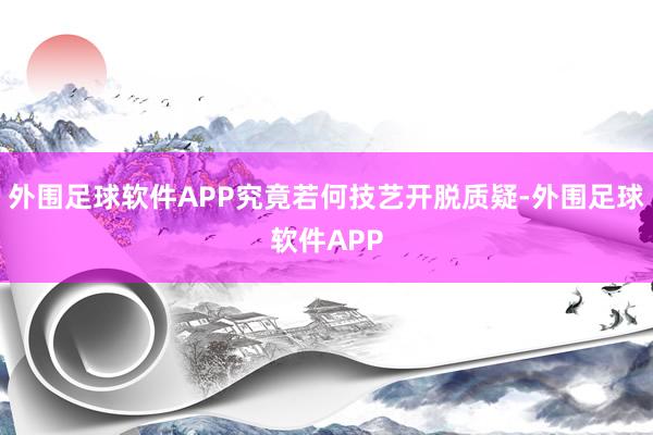 外围足球软件APP究竟若何技艺开脱质疑-外围足球软件APP