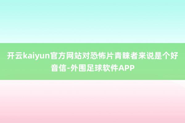 开云kaiyun官方网站对恐怖片青睐者来说是个好音信-外围足球软件APP