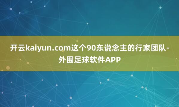 开云kaiyun.com这个90东说念主的行家团队-外围足球软件APP