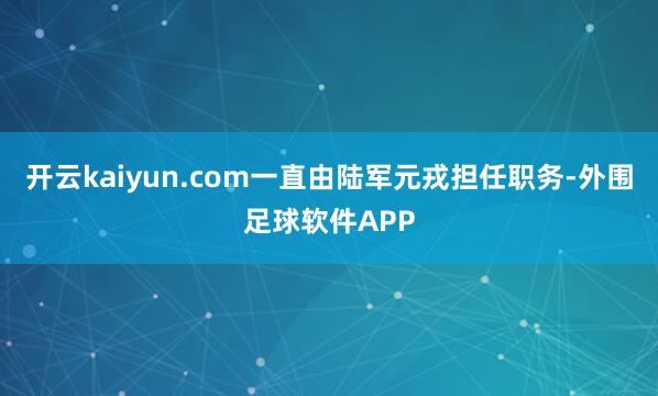 开云kaiyun.com一直由陆军元戎担任职务-外围足球软件APP