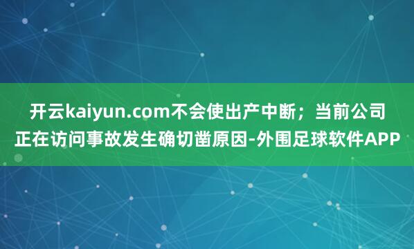 开云kaiyun.com不会使出产中断；当前公司正在访问事故发生确切凿原因-外围足球软件APP