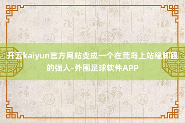 开云kaiyun官方网站变成一个在荒岛上站稳脚跟的强人-外围足球软件APP