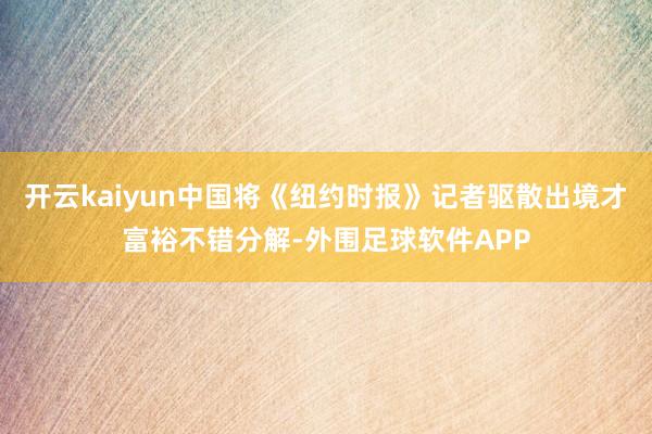 开云kaiyun中国将《纽约时报》记者驱散出境才富裕不错分解-外围足球软件APP