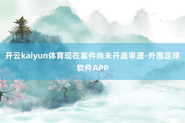 开云kaiyun体育现在案件尚未开庭审理-外围足球软件APP