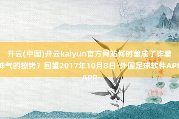 开云(中国)开云kaiyun官方网站何时酿成了诈骗神气的镣铐？回望2017年10月8日-外围足球软件APP