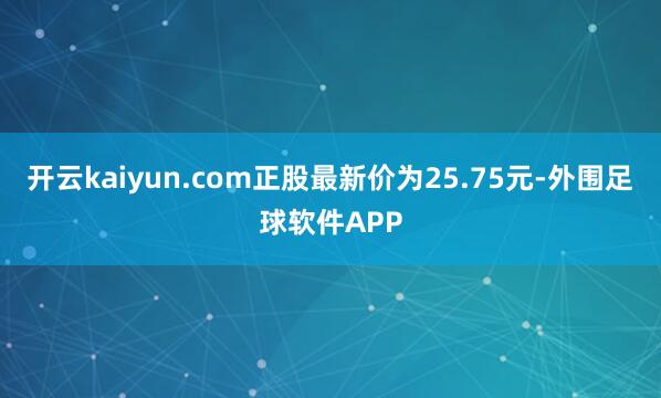 开云kaiyun.com正股最新价为25.75元-外围足球软件APP