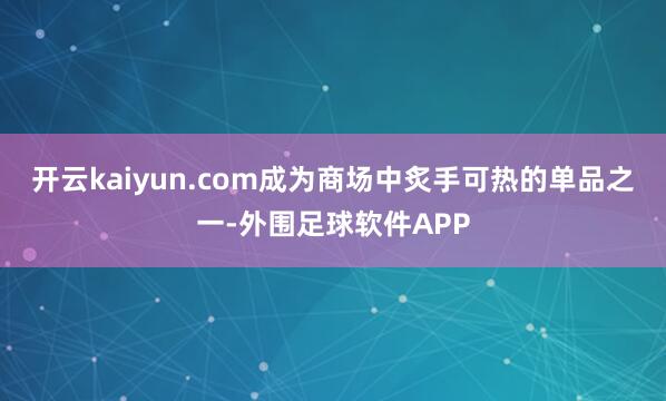 开云kaiyun.com成为商场中炙手可热的单品之一-外围足球软件APP