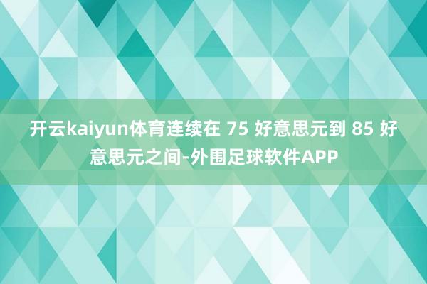 开云kaiyun体育连续在 75 好意思元到 85 好意思元之间-外围足球软件APP