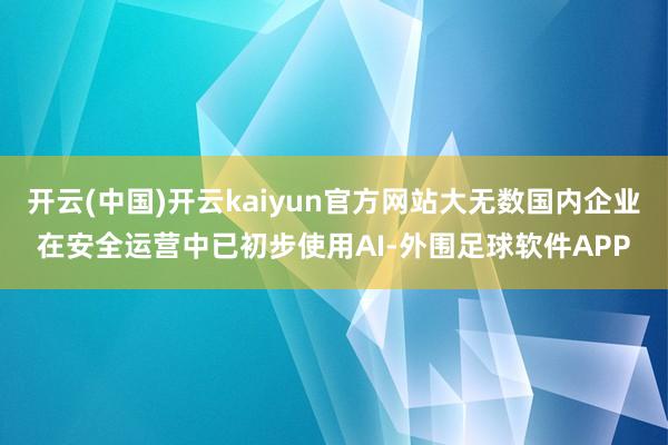 开云(中国)开云kaiyun官方网站大无数国内企业在安全运营中已初步使用AI-外围足球软件APP