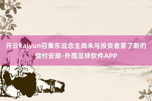 开云kaiyun召集东说念主尚未与投资者罢了新的偿付安排-外围足球软件APP