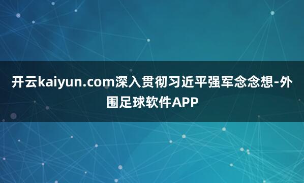 开云kaiyun.com深入贯彻习近平强军念念想-外围足球软件APP