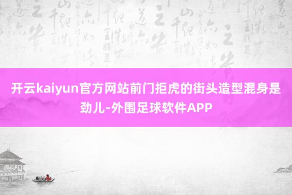 开云kaiyun官方网站前门拒虎的街头造型混身是劲儿-外围足球软件APP