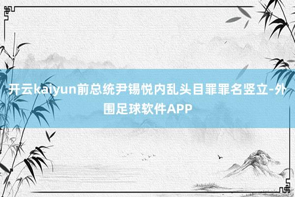 开云kaiyun前总统尹锡悦内乱头目罪罪名竖立-外围足球软件APP