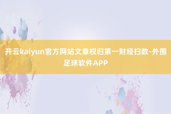 开云kaiyun官方网站文章权归第一财经扫数-外围足球软件APP