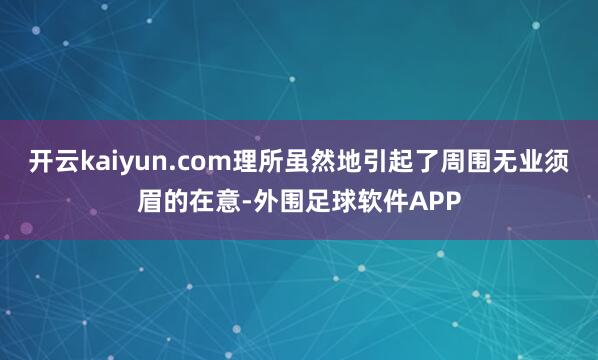 开云kaiyun.com理所虽然地引起了周围无业须眉的在意-外围足球软件APP