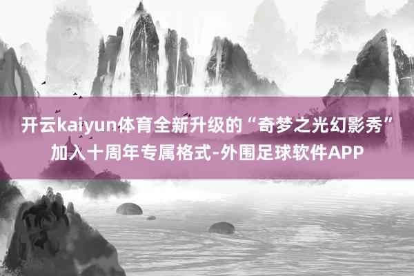 开云kaiyun体育全新升级的“奇梦之光幻影秀”加入十周年专属格式-外围足球软件APP