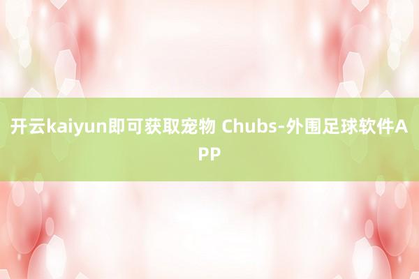 开云kaiyun即可获取宠物 Chubs-外围足球软件APP