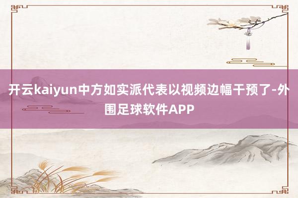 开云kaiyun中方如实派代表以视频边幅干预了-外围足球软件APP
